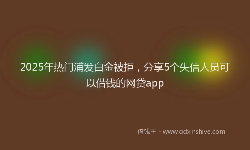 2025年热门浦发白金被拒，分享5个失信人员可以借钱的网贷app