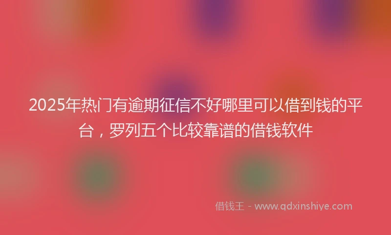 2025年热门有逾期征信不好哪里可以借到钱的平台，罗列五个比较靠谱的借钱软件