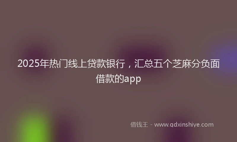 2025年热门线上贷款银行，汇总五个芝麻分负面借款的app