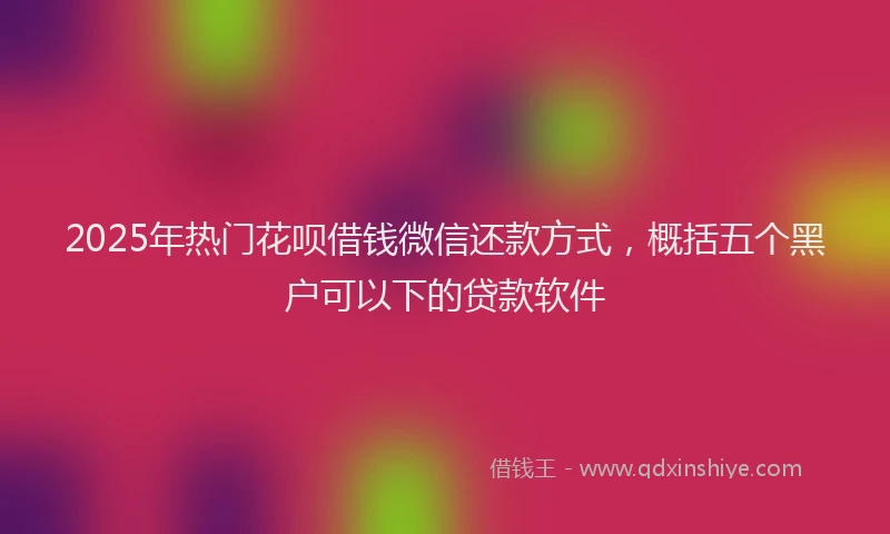 2025年热门花呗借钱微信还款方式，概括五个黑户可以下的贷款软件