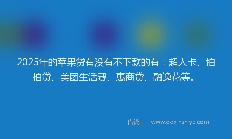 2025年的苹果贷有没有不下款的有：超人卡、拍拍贷、美团生活费、惠商贷、融逸花等。