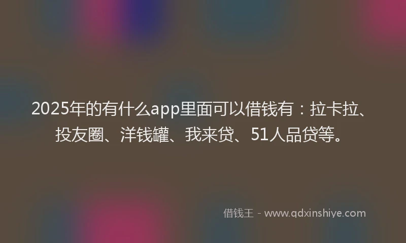 2025年的有什么app里面可以借钱有：拉卡拉、投友圈、洋钱罐、我来贷、51人品贷等。