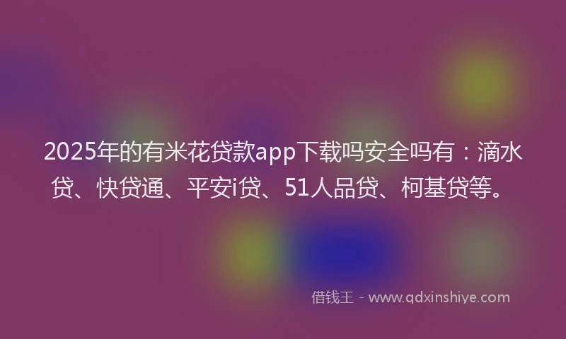 2025年的有米花贷款app下载吗安全吗有：滴水贷、快贷通、平安i贷、51人品贷、柯基贷等。