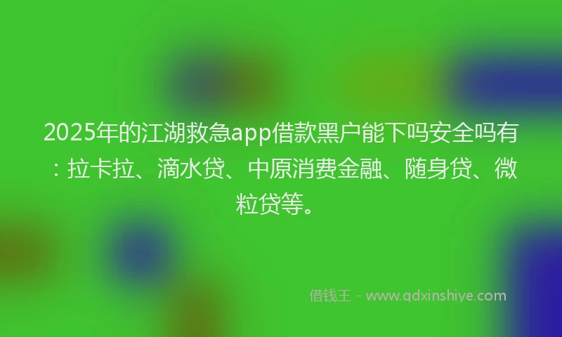 2025年的江湖救急app借款黑户能下吗安全吗有：拉卡拉、滴水贷、中原消费金融、随身贷、微粒贷等。