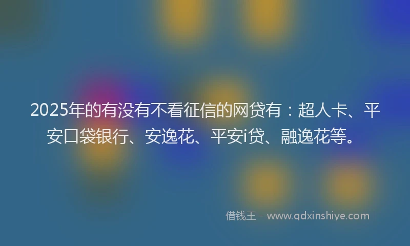 2025年的有没有不看征信的网贷有：超人卡、平安口袋银行、安逸花、平安i贷、融逸花等。