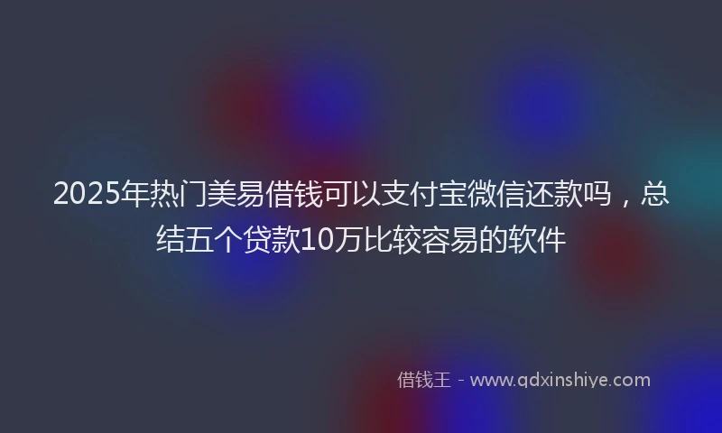 2025年热门美易借钱可以支付宝微信还款吗，总结五个贷款10万比较容易的软件