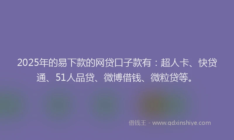 2025年的易下款的网贷口子款有：超人卡、快贷通、51人品贷、微博借钱、微粒贷等。