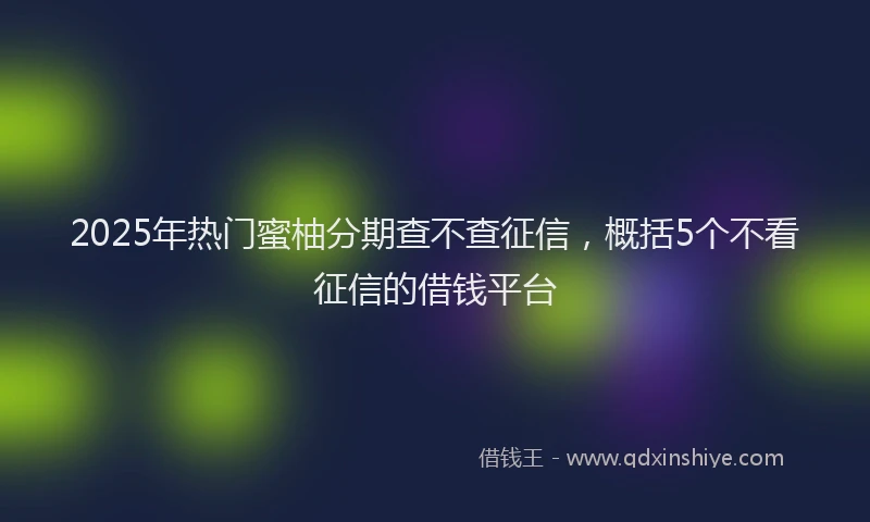 2025年热门蜜柚分期查不查征信，概括5个不看征信的借钱平台