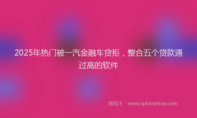 2025年热门被一汽金融车贷拒，整合五个贷款通过高的软件