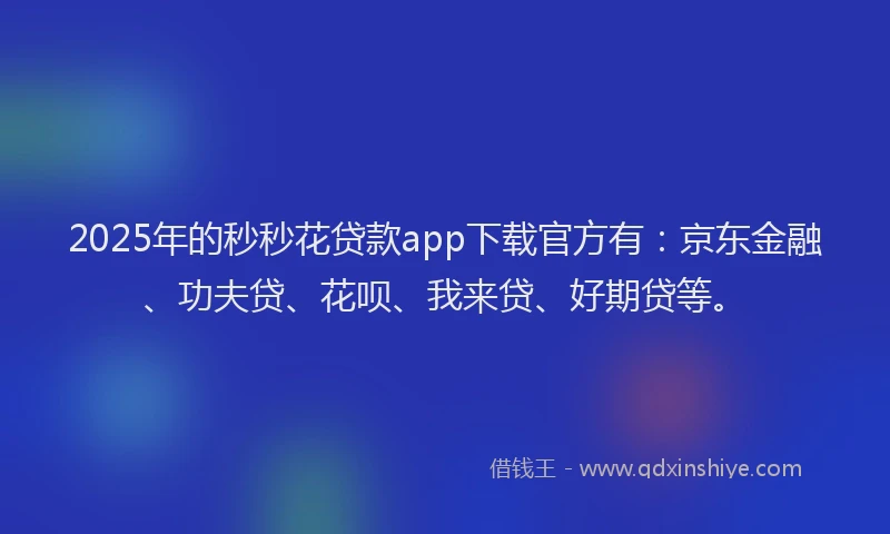 2025年的秒秒花贷款app下载官方有：京东金融、功夫贷、花呗、我来贷、好期贷等。