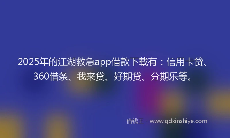 2025年的江湖救急app借款下载有：信用卡贷、360借条、我来贷、好期贷、分期乐等。