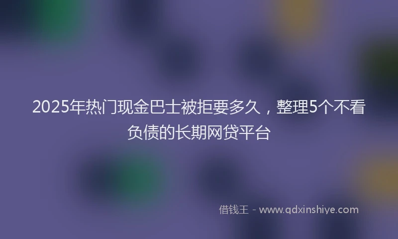 2025年热门现金巴士被拒要多久，整理5个不看负债的长期网贷平台