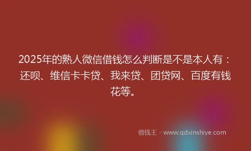 2025年的熟人微信借钱怎么判断是不是本人有：还呗、维信卡卡贷、我来贷、团贷网、百度有钱花等。