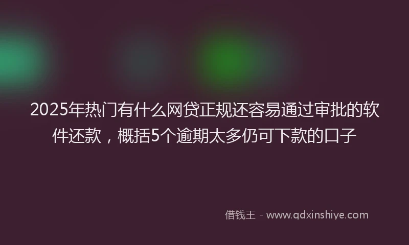2025年热门有什么网贷正规还容易通过审批的软件还款，概括5个逾期太多仍可下款的口子