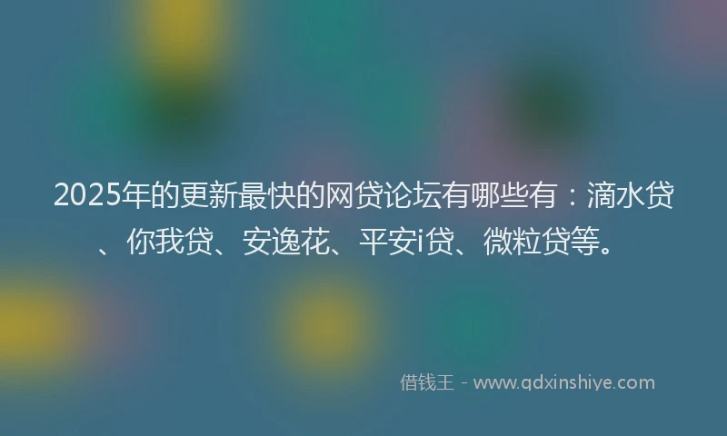 2025年的更新最快的网贷论坛有哪些有：滴水贷、你我贷、安逸花、平安i贷、微粒贷等。