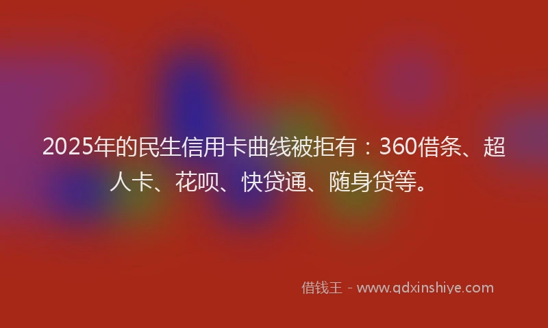 2025年的民生信用卡曲线被拒有：360借条、超人卡、花呗、快贷通、随身贷等。