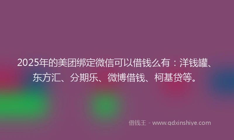 2025年的美团绑定微信可以借钱么有：洋钱罐、东方汇、分期乐、微博借钱、柯基贷等。