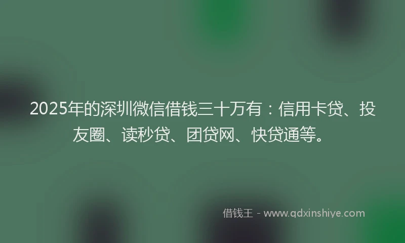 2025年的深圳微信借钱三十万有：信用卡贷、投友圈、读秒贷、团贷网、快贷通等。