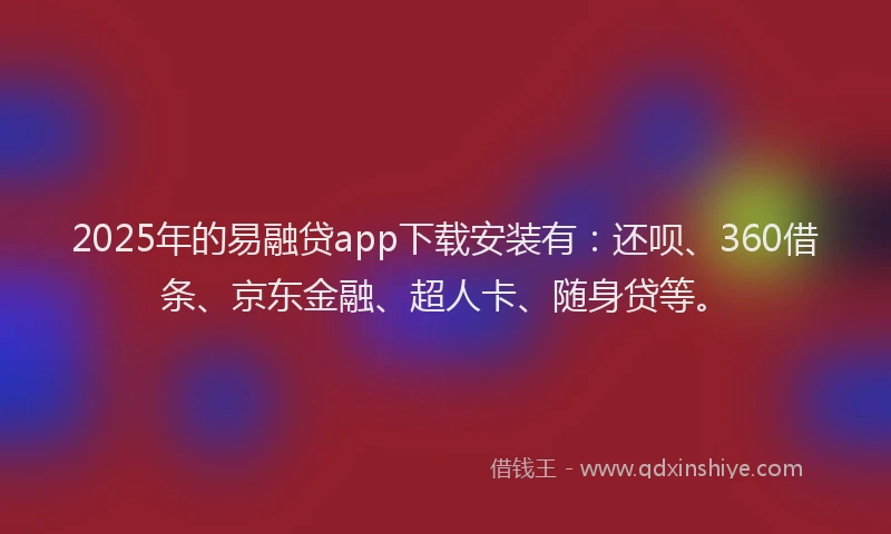 2025年的易融贷app下载安装有：还呗、360借条、京东金融、超人卡、随身贷等。