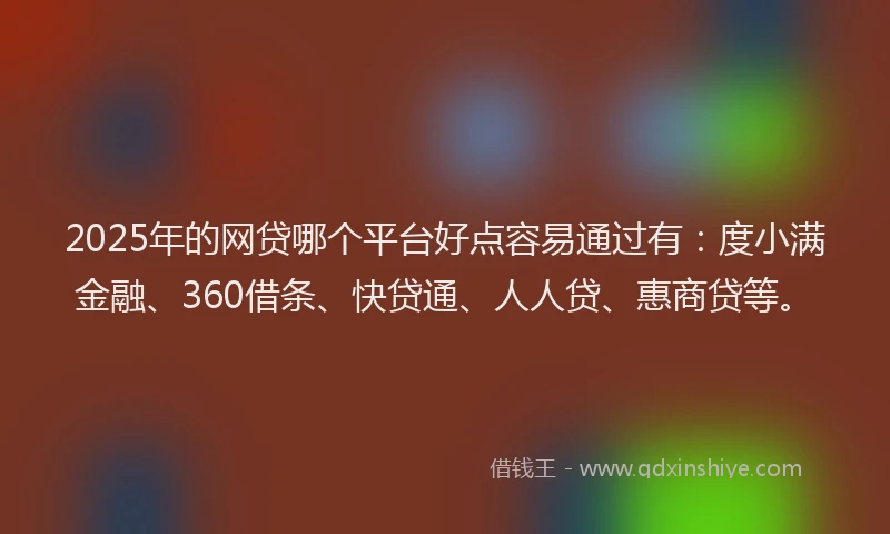 2025年的网贷哪个平台好点容易通过有：度小满金融、360借条、快贷通、人人贷、惠商贷等。