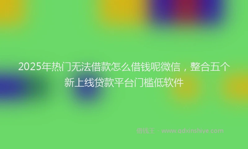 2025年热门无法借款怎么借钱呢微信，整合五个新上线贷款平台门槛低软件