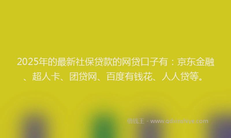2025年的最新社保贷款的网贷口子有：京东金融、超人卡、团贷网、百度有钱花、人人贷等。