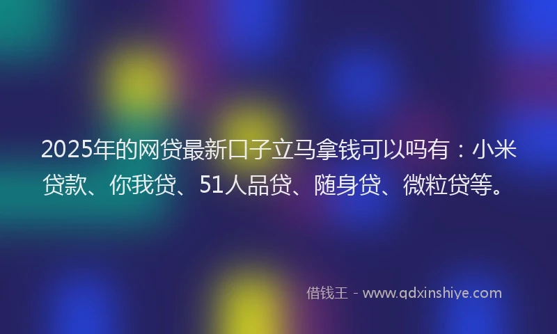 2025年的网贷最新口子立马拿钱可以吗有：小米贷款、你我贷、51人品贷、随身贷、微粒贷等。