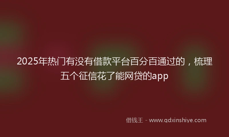 2025年热门有没有借款平台百分百通过的，梳理五个征信花了能网贷的app