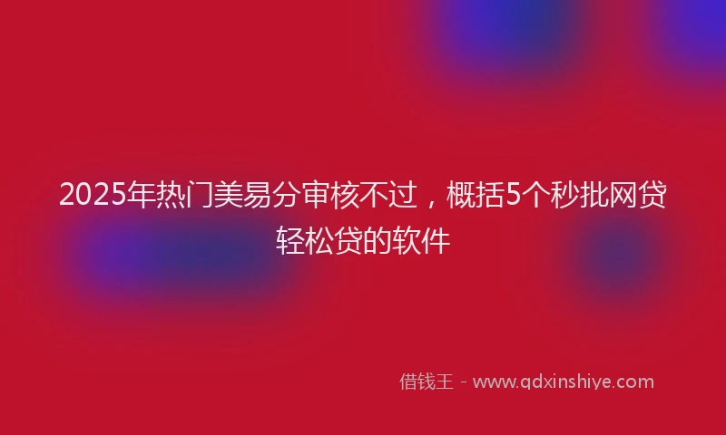 2025年热门美易分审核不过，概括5个秒批网贷轻松贷的软件