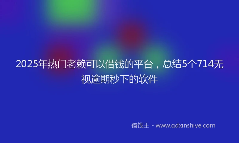 2025年热门老赖可以借钱的平台，总结5个714无视逾期秒下的软件