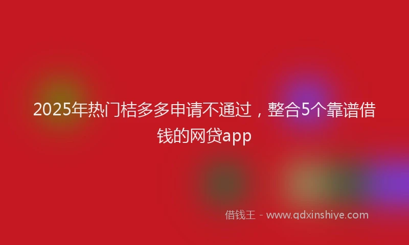 2025年热门桔多多申请不通过，整合5个靠谱借钱的网贷app