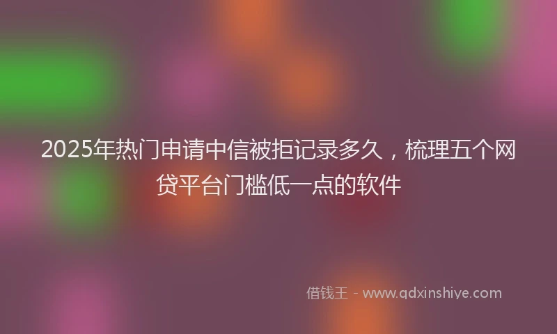 2025年热门申请中信被拒记录多久，梳理五个网贷平台门槛低一点的软件