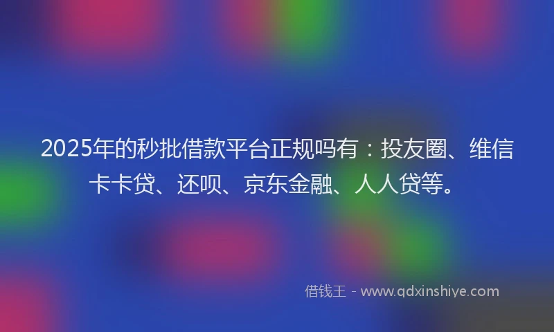 2025年的秒批借款平台正规吗有：投友圈、维信卡卡贷、还呗、京东金融、人人贷等。