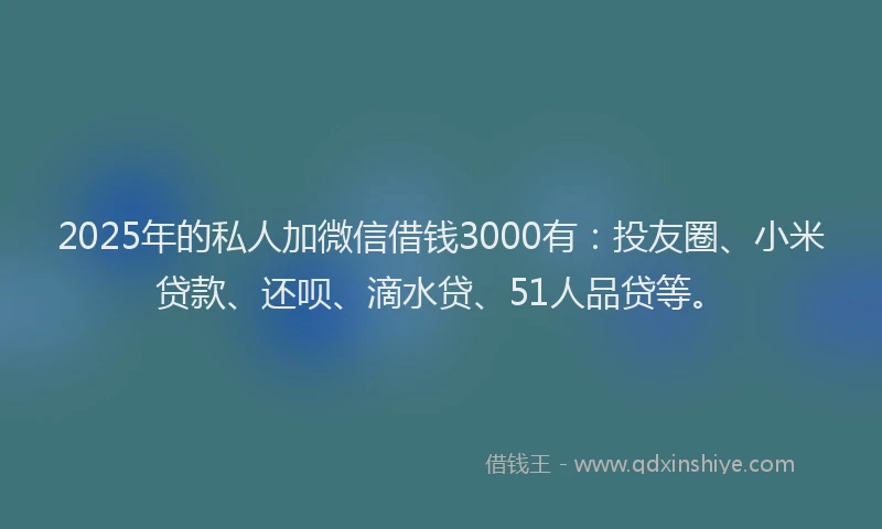 2025年的私人加微信借钱3000有：投友圈、小米贷款、还呗、滴水贷、51人品贷等。