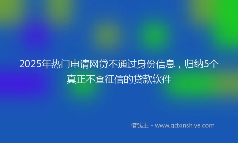 2025年热门申请网贷不通过身份信息，归纳5个真正不查征信的贷款软件