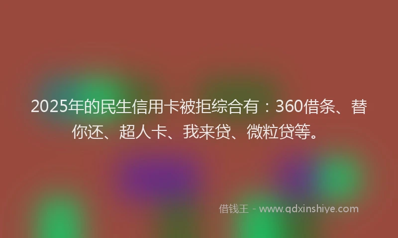 2025年的民生信用卡被拒综合有：360借条、替你还、超人卡、我来贷、微粒贷等。