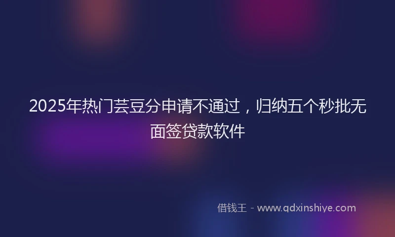 2025年热门芸豆分申请不通过，归纳五个秒批无面签贷款软件