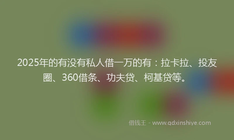 2025年的有没有私人借一万的有：拉卡拉、投友圈、360借条、功夫贷、柯基贷等。