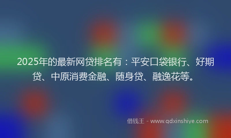 2025年的最新网贷排名有：平安口袋银行、好期贷、中原消费金融、随身贷、融逸花等。