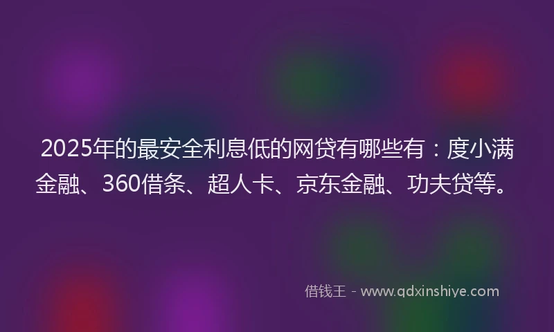 2025年的最安全利息低的网贷有哪些有：度小满金融、360借条、超人卡、京东金融、功夫贷等。