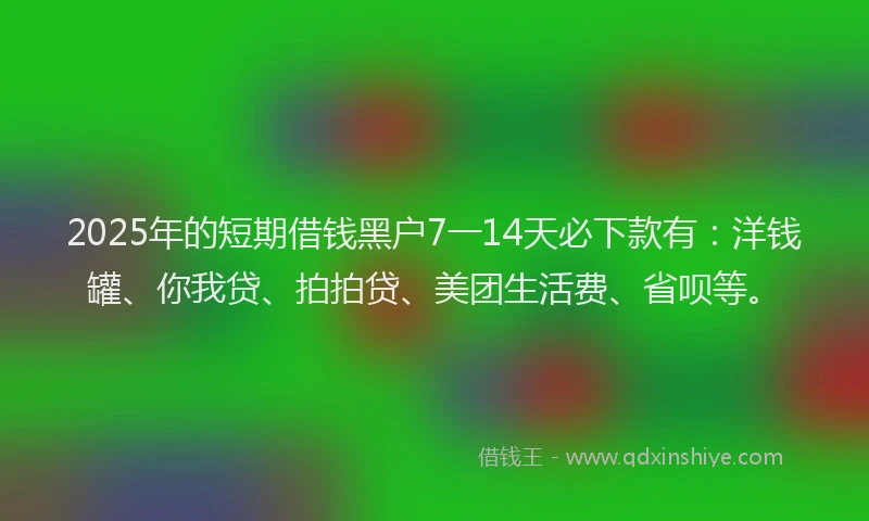 2025年的短期借钱黑户7一14天必下款有：洋钱罐、你我贷、拍拍贷、美团生活费、省呗等。