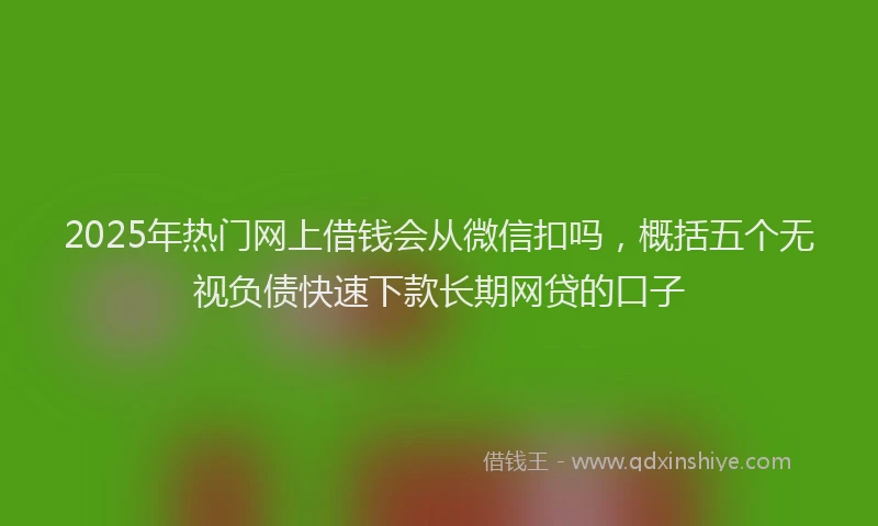 2025年热门网上借钱会从微信扣吗，概括五个无视负债快速下款长期网贷的口子