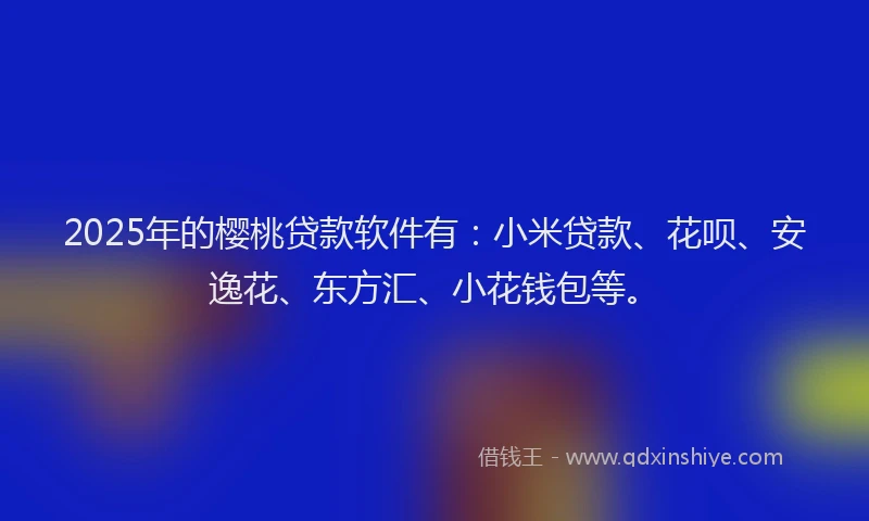 2025年的樱桃贷款软件有：小米贷款、花呗、安逸花、东方汇、小花钱包等。