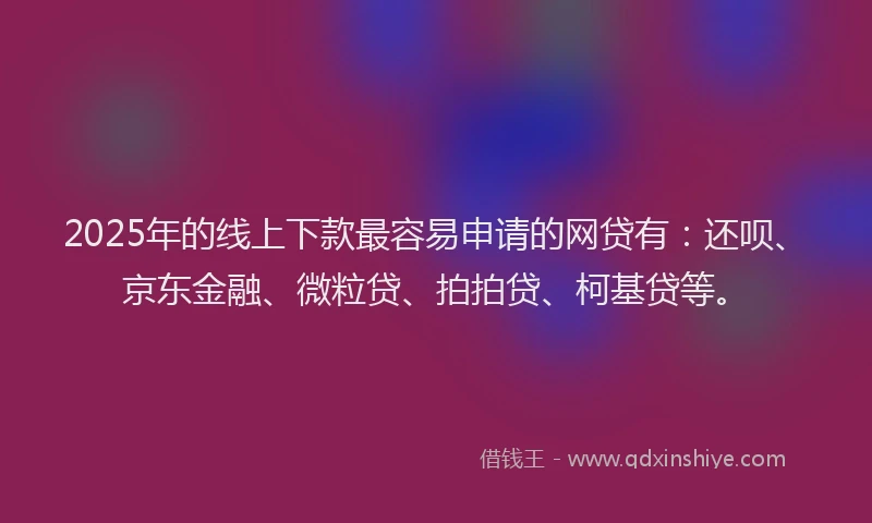 2025年的线上下款最容易申请的网贷有：还呗、京东金融、微粒贷、拍拍贷、柯基贷等。