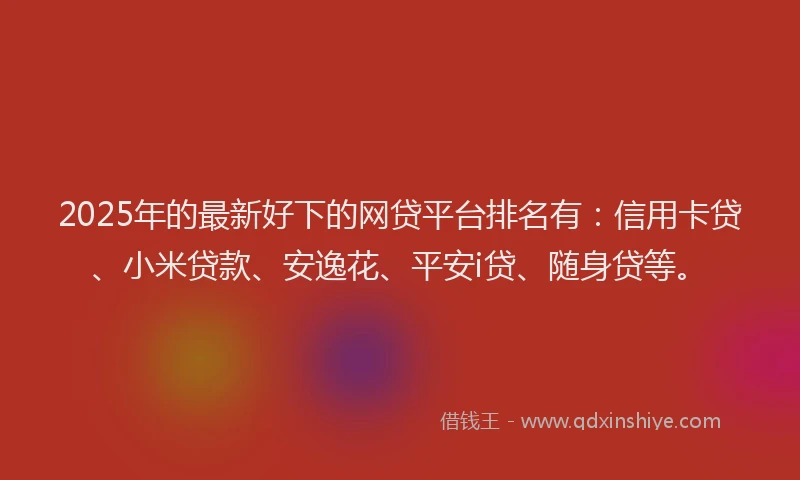 2025年的最新好下的网贷平台排名有：信用卡贷、小米贷款、安逸花、平安i贷、随身贷等。