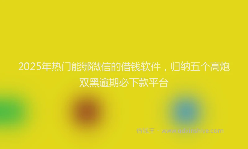 2025年热门能绑微信的借钱软件，归纳五个高炮双黑逾期必下款平台