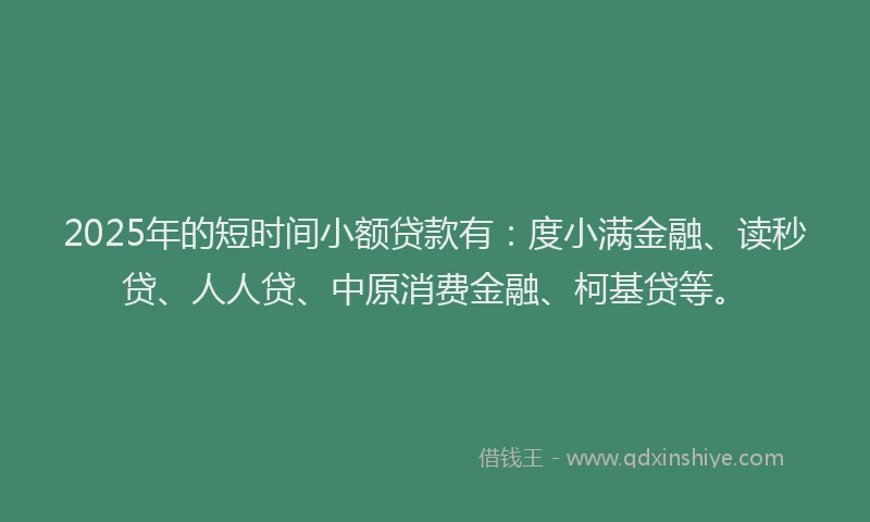 2025年的短时间小额贷款有：度小满金融、读秒贷、人人贷、中原消费金融、柯基贷等。