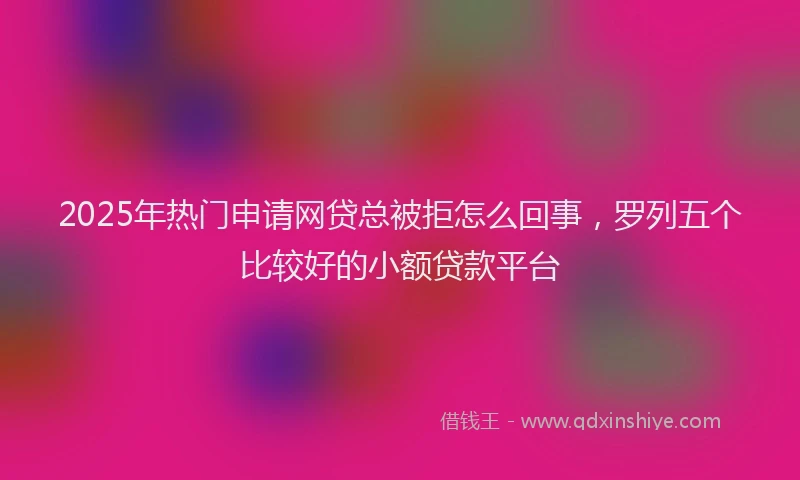 2025年热门申请网贷总被拒怎么回事，罗列五个比较好的小额贷款平台
