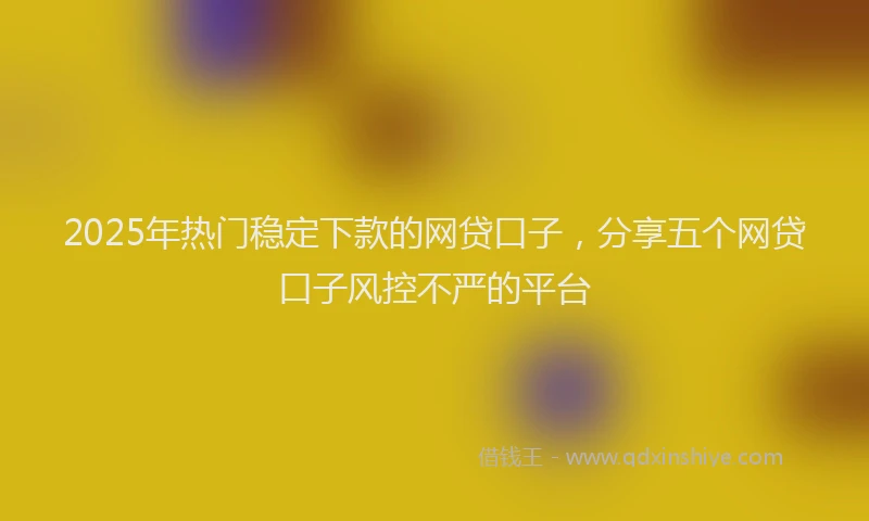 2025年热门稳定下款的网贷口子，分享五个网贷口子风控不严的平台