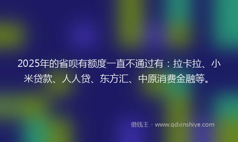 2025年的省呗有额度一直不通过有：拉卡拉、小米贷款、人人贷、东方汇、中原消费金融等。